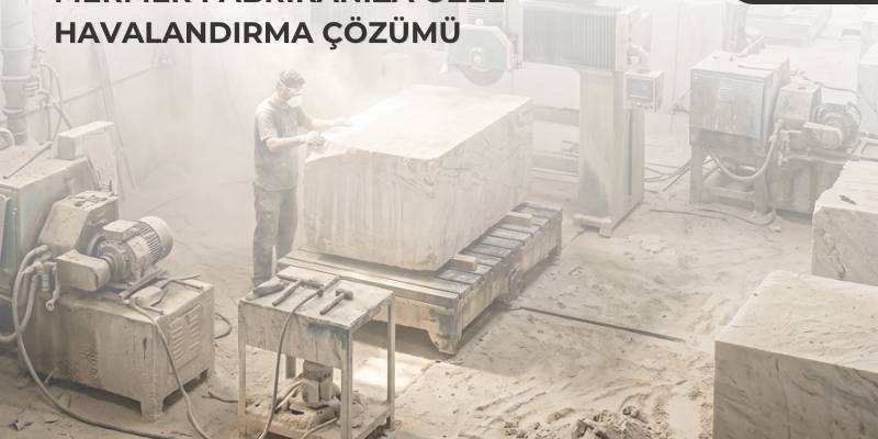 Mermer Fabrikalarında Toz ve Havalandırma Çözümleri | Motif Havalandırma